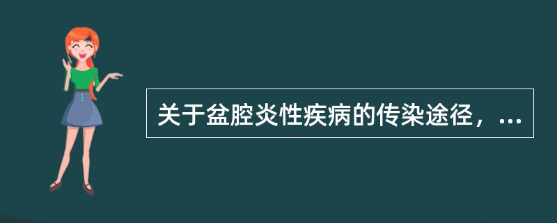 关于盆腔炎性疾病的传染途径，下列哪项是正确的（）