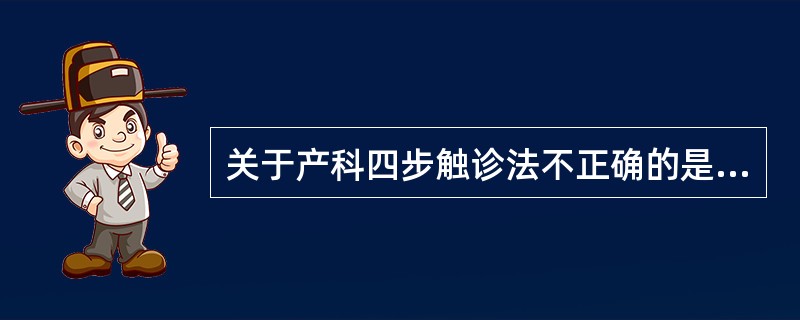 关于产科四步触诊法不正确的是（）