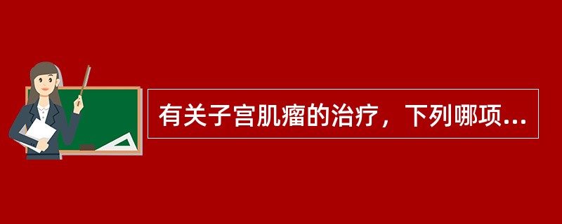 有关子宫肌瘤的治疗，下列哪项是不正确的（）