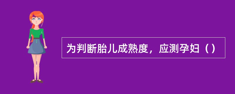 为判断胎儿成熟度，应测孕妇（）