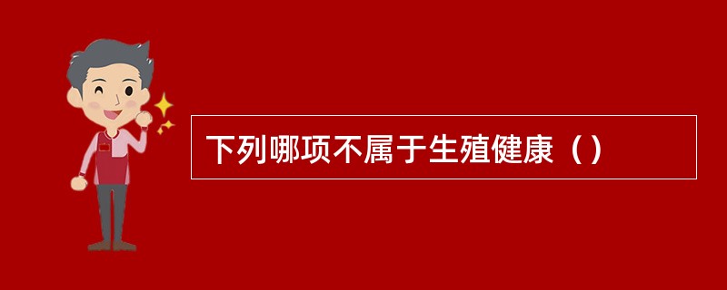 下列哪项不属于生殖健康（）
