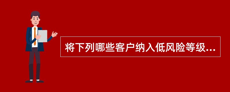 将下列哪些客户纳入低风险等级（）