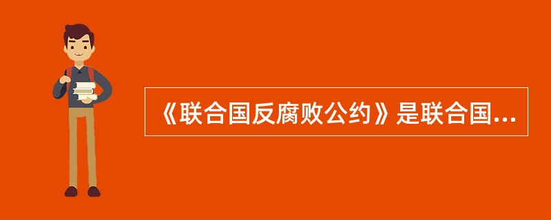 《联合国反腐败公约》是联合国为打击跨国、跨区域的腐败犯罪主持制定的国际法律文件，