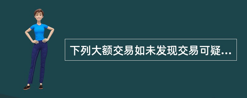 下列大额交易如未发现交易可疑的，金融机构也必须报告的是()。