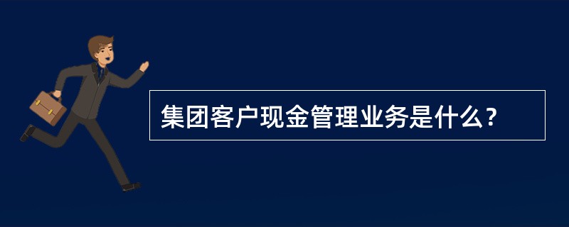 集团客户现金管理业务是什么？