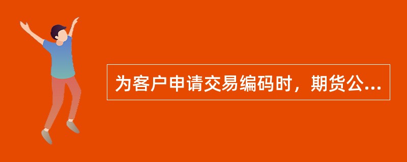 为客户申请交易编码时，期货公司应当（）