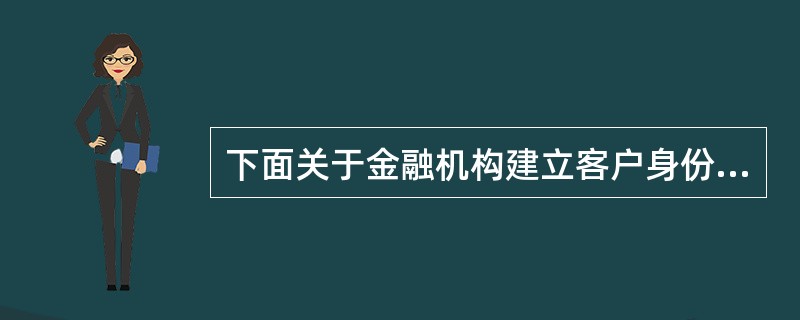 下面关于金融机构建立客户身份识别制度的叙述正确的有（）。