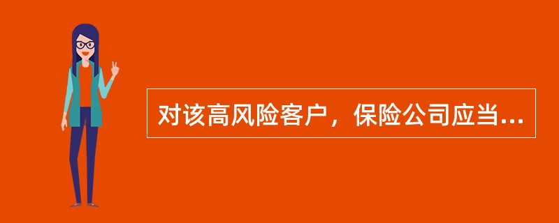 对该高风险客户，保险公司应当了解其资金来源、资金用途、经济状况或者经营状况等信息