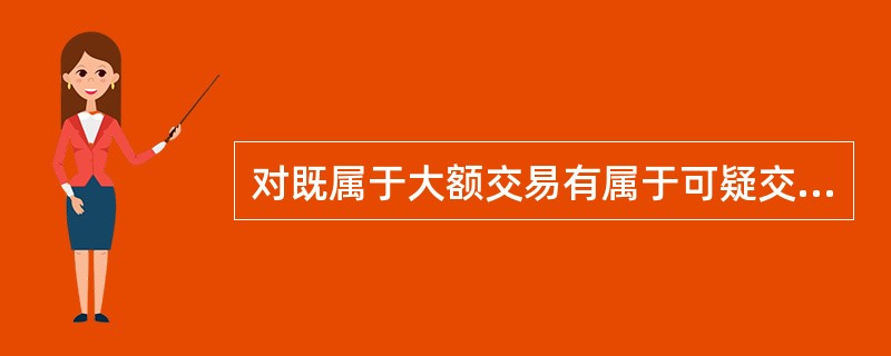 对既属于大额交易有属于可疑交易的交易，金融机构应当提交（）报告