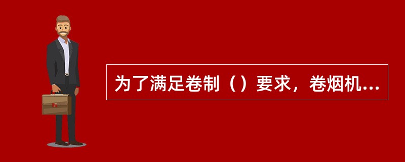 为了满足卷制（）要求，卷烟机必须配备进料系统，印刷供纸系统、卷制成型系统和切割系