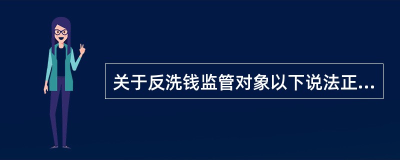 关于反洗钱监管对象以下说法正确的是（）