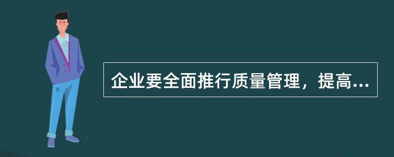 企业要全面推行质量管理，提高企业的素质，从而适应当前改革的形势，首先要（）。