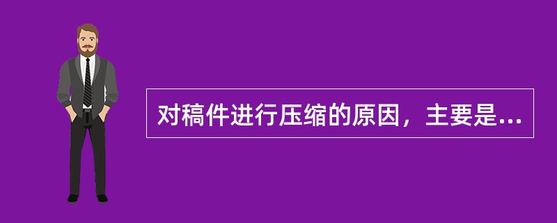 对稿件进行压缩的原因，主要是非新闻事实或离题的议论多以及（）。