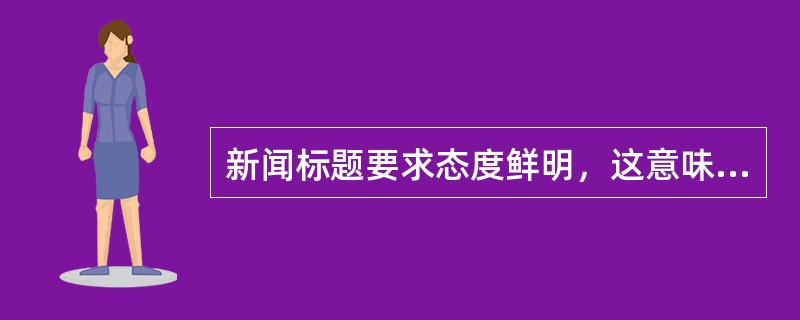 新闻标题要求态度鲜明，这意味着（）。