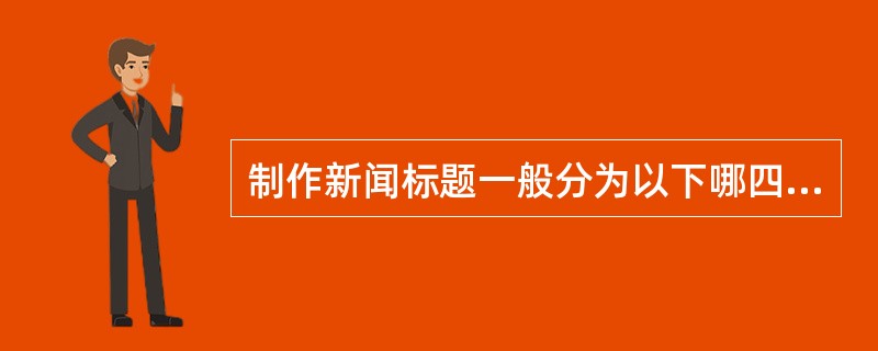 制作新闻标题一般分为以下哪四个步骤？（）