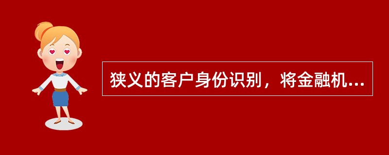 狭义的客户身份识别，将金融机构审查、核实、确认、限制与排除客户、实际受益人、实际