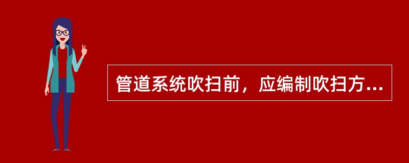 管道系统吹扫前，应编制吹扫方案，并向参与吹扫人员进行技术交底。（）