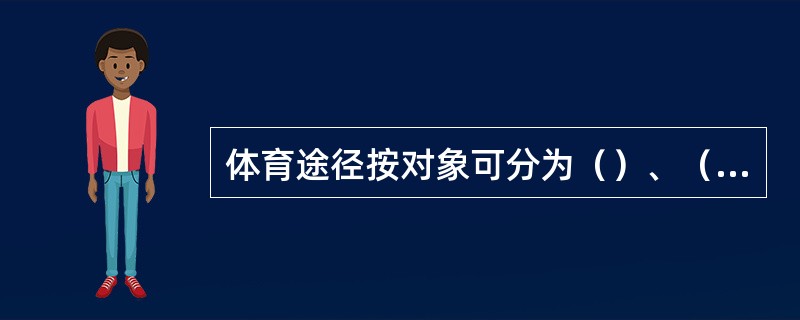 体育途径按对象可分为（）、（）、（）。