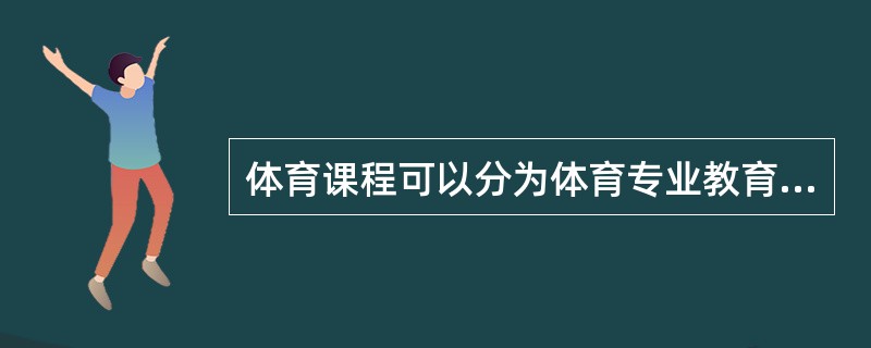 体育课程可以分为体育专业教育的（）和普通学校基础教育的（）类课程。