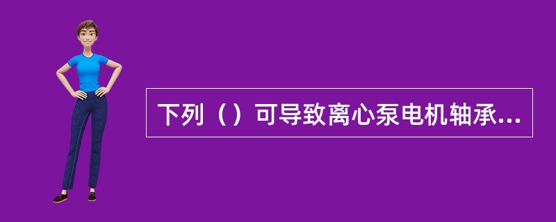 下列（）可导致离心泵电机轴承温度高。