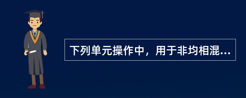 下列单元操作中，用于非均相混合物分离的是（）。