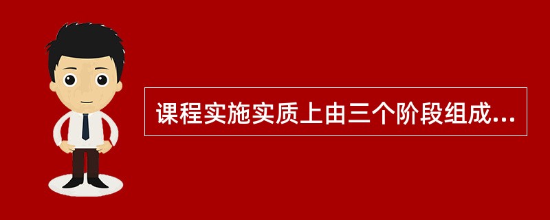 课程实施实质上由三个阶段组成：（）阶段、（）阶段和（）阶段。