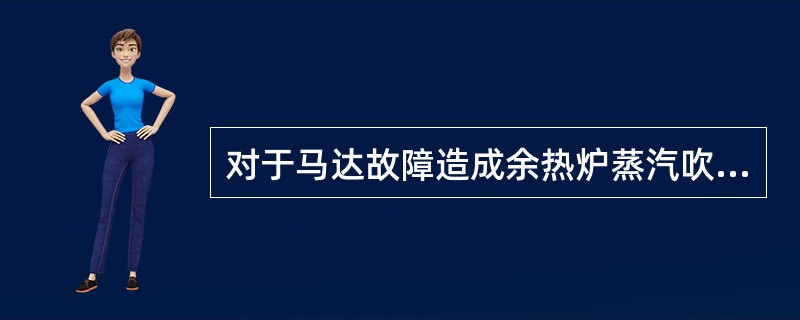 对于马达故障造成余热炉蒸汽吹灰器马达不工作时，通常应及时更换马达。（）