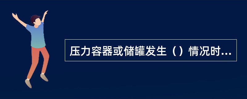 压力容器或储罐发生（）情况时，操作人员应立即采取紧急措施，并及时报告有关部门。