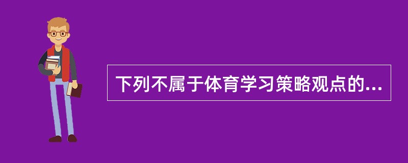 下列不属于体育学习策略观点的是（）