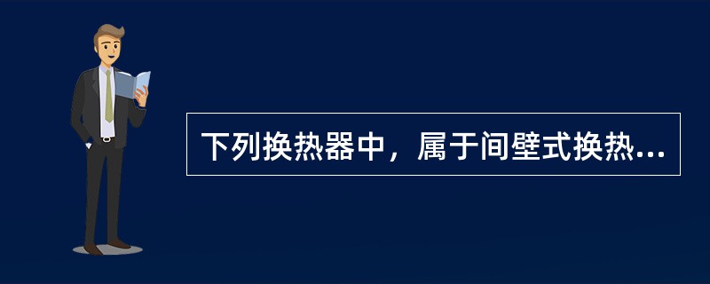 下列换热器中，属于间壁式换热器的有（）。