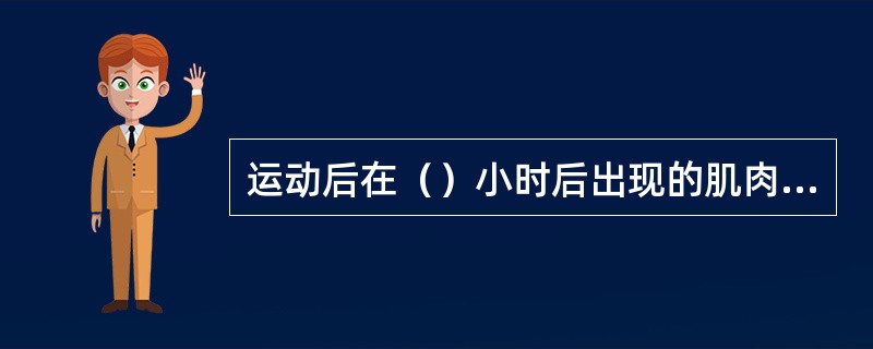 运动后在（）小时后出现的肌肉酸痛在运动医学上称为延迟性肌肉酸痛症。