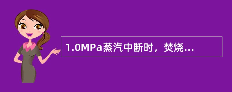 1.0MPa蒸汽中断时，焚烧炉的燃料油循环必须立即停运。（）