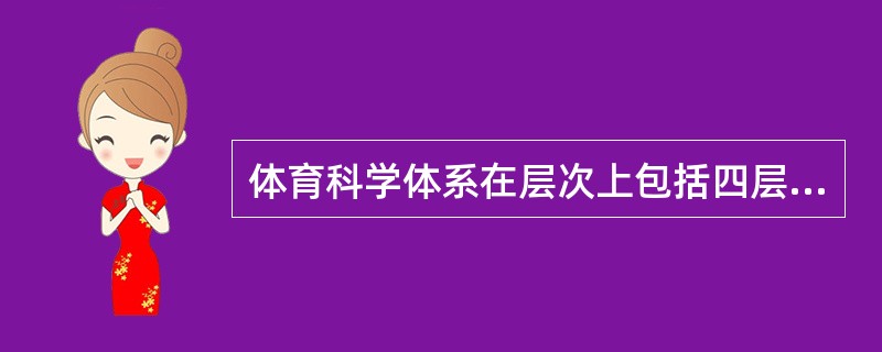 体育科学体系在层次上包括四层，第一层为指导科学，第二层为基础科学，第三层为人文和