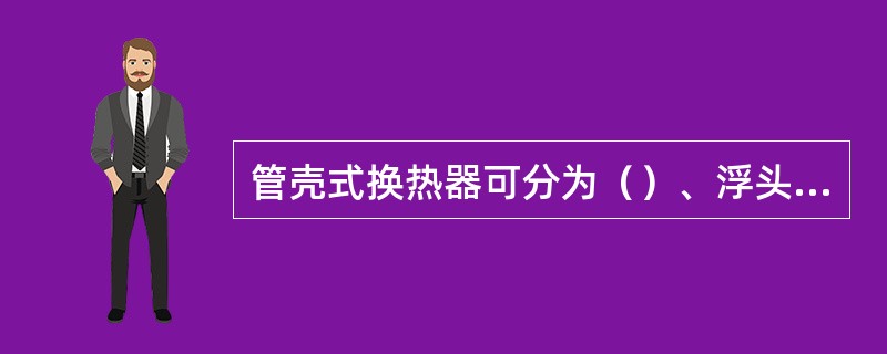 管壳式换热器可分为（）、浮头式换热器、填料函式换热器和U型管式换热器。