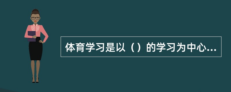 体育学习是以（）的学习为中心而展开的。