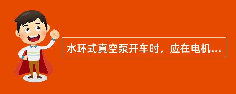 水环式真空泵开车时，应在电机启动前（）。