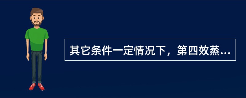 其它条件一定情况下，第四效蒸发器压力上升时四效蒸发系统蒸发量（）。