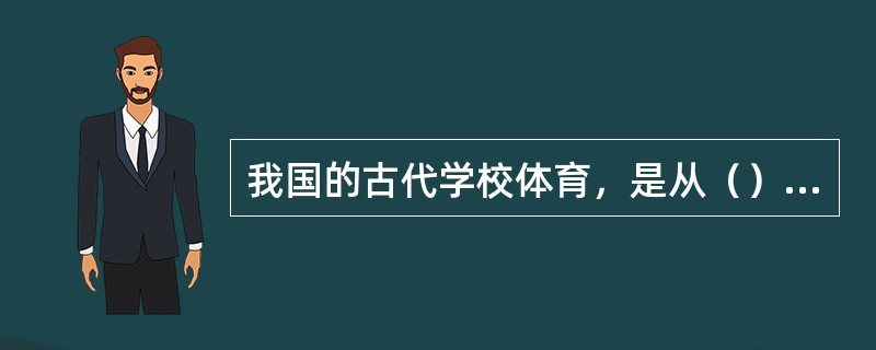 我国的古代学校体育，是从（）开始出现的。