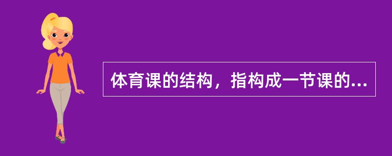 体育课的结构，指构成一节课的儿个部分和各部分的内容安排顺序，组织教法及