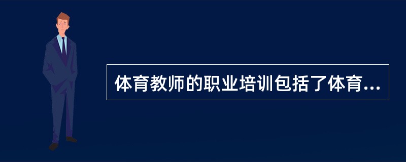 体育教师的职业培训包括了体育教育专业的学科学习，（）和体育教师的在职培训等一系列