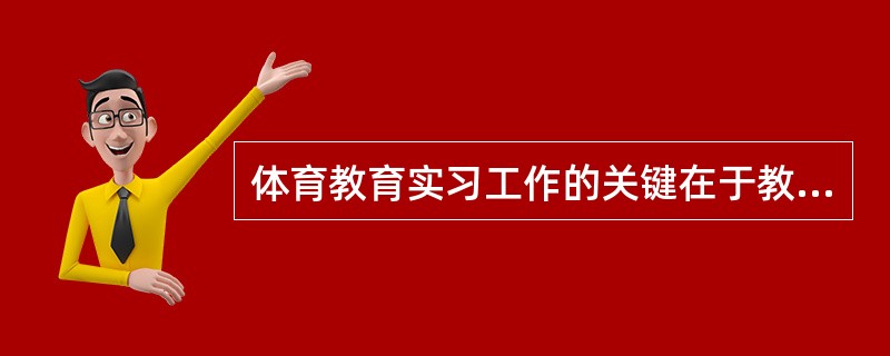 体育教育实习工作的关键在于教育实习的（）