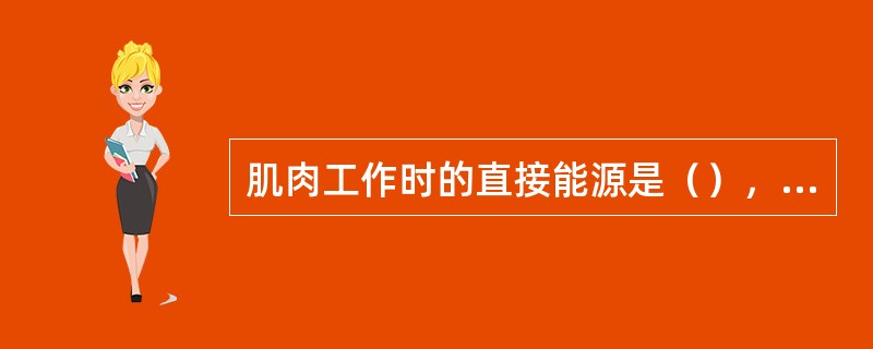 肌肉工作时的直接能源是（），它贮存在细胞中，以肌细胞为最多。