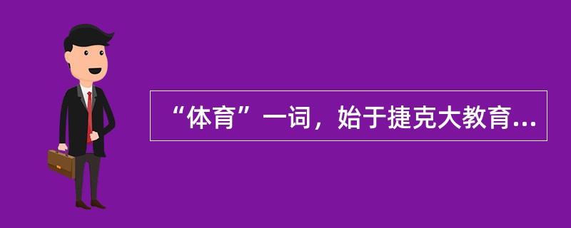 “体育”一词，始于捷克大教育家夸美纽斯，夸美纽斯在他出版的教育名著《大教学论》一