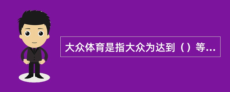 大众体育是指大众为达到（）等目的，而进行的内容丰富、形式多样的体育活动。