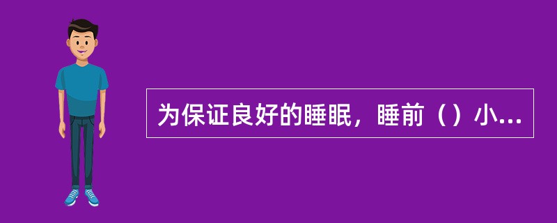 为保证良好的睡眠，睡前（）小时不易进行剧烈运动。