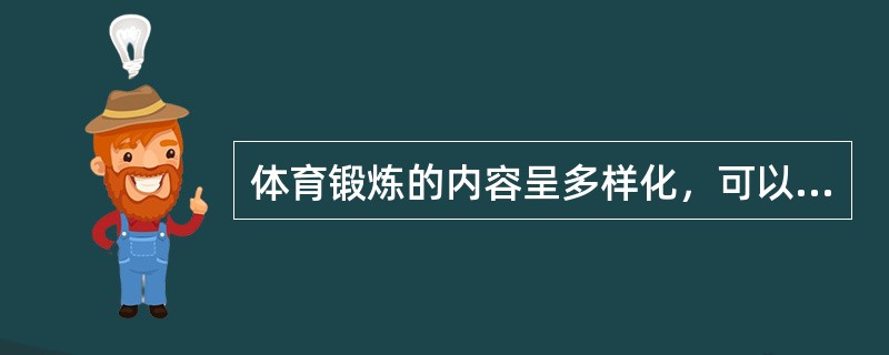 体育锻炼的内容呈多样化，可以按照不同维度区分锻炼内容，按不同的锻炼目的和要求可分