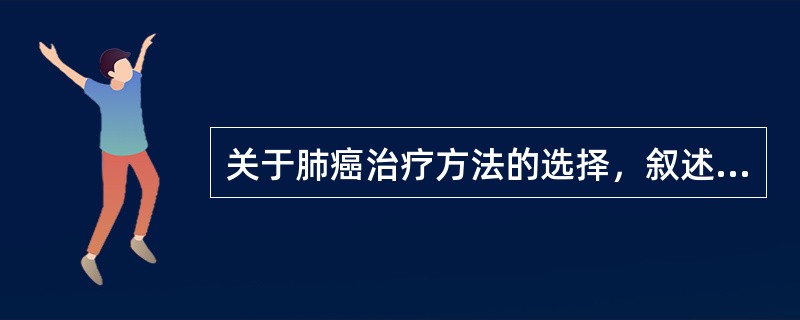 关于肺癌治疗方法的选择，叙述正确的是（）。