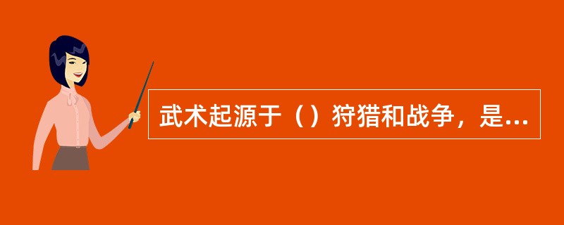 武术起源于（）狩猎和战争，是搏斗技术和经验的总结。