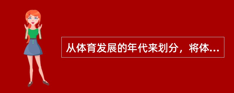 从体育发展的年代来划分，将体育分为（）