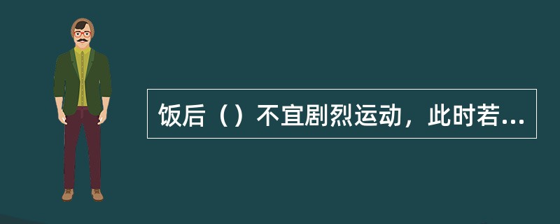 饭后（）不宜剧烈运动，此时若是剧烈运动，大量的血液又要从消化器官流向运动器官，而